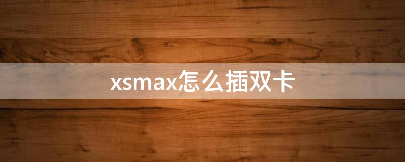 xsmax怎么插双卡（xsmax怎么双卡怎么插）