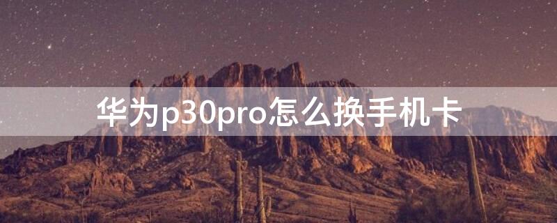 华为p30pro怎么换手机卡（华为p30pro怎么换手机卡?）