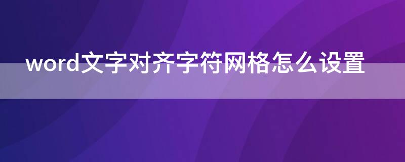 word文字对齐字符网格怎么设置 word文档设置网格为文字对齐字符