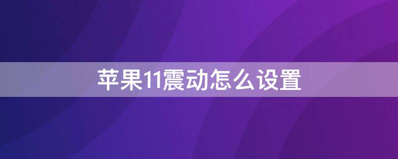 iPhone11震动怎么设置 iphone11如何设置震动