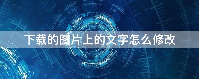 下载的图片上的文字怎么修改（下载的图片上的文字怎么修改颜色）