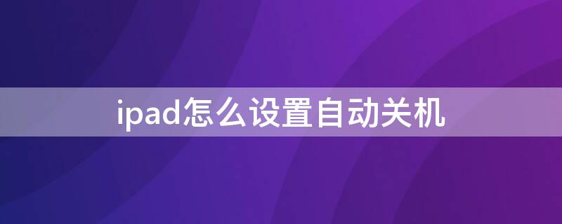 ipad怎么设置自动关机 苹果ipad怎么设置自动关机