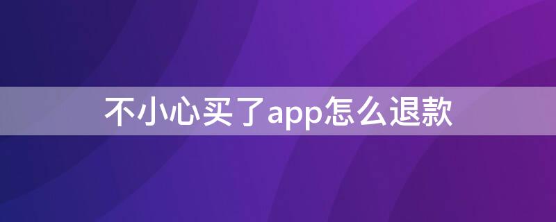 不小心买了app怎么退款（手机不小心买了app怎么退款）