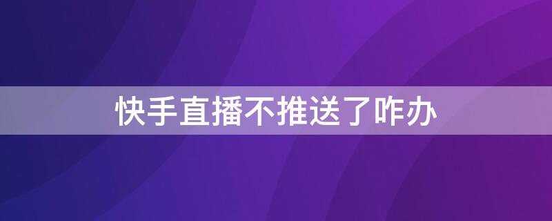 快手直播不推送了咋办 快手不推送直播什么情况