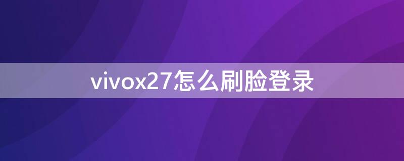 vivox27怎么刷脸登录 vivox27手机可以刷脸开机吗