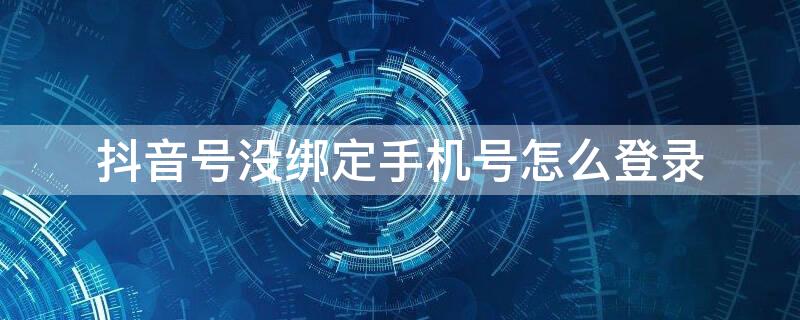抖音号没绑定手机号怎么登录 抖音号没有绑定手机号怎么登录