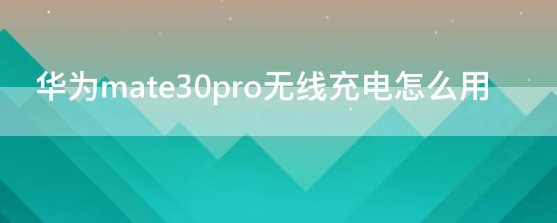 华为mate30pro无线充电怎么用（华为mate30pro无线充电怎么用不了）