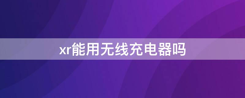 xr能用无线充电器吗（XR可以无线充电嘛）