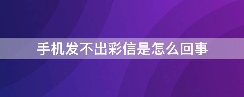 手机发不出彩信是怎么回事（手机发不出去彩信是怎么回事）