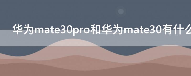 华为mate30pro和华为mate30有什么区别（华为mate30与华为mate30pro区别）