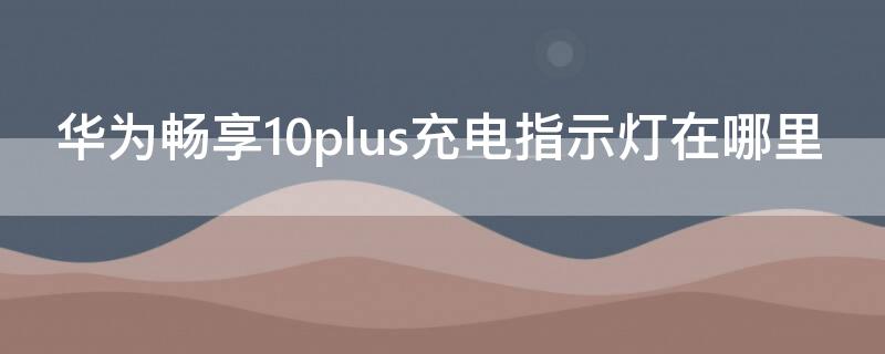 华为畅享10plus充电指示灯在哪里（华为畅享10plus充电指示灯在哪设置）