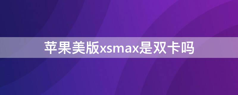 iPhone美版xsmax是双卡吗（苹果xsmax美版双卡吗）