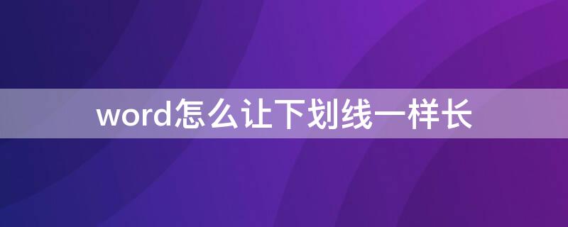 word怎么让下划线一样长 如何让word中的下划线一样长