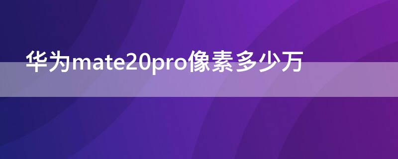 华为mate20pro像素多少万 华为mate20pro像素多少万像素