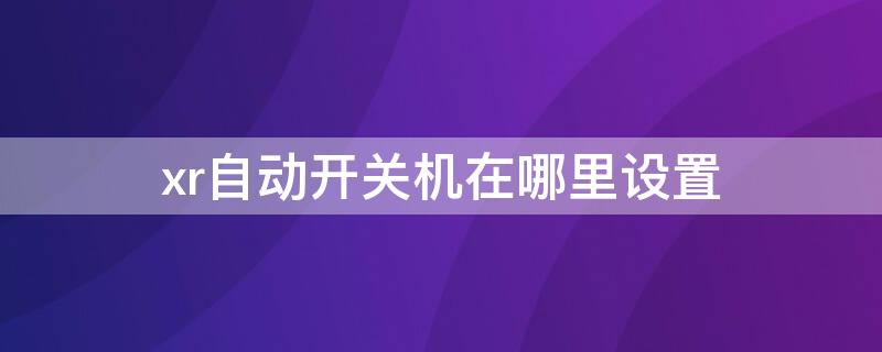 xr自动开关机在哪里设置 xr怎么设置自动关机