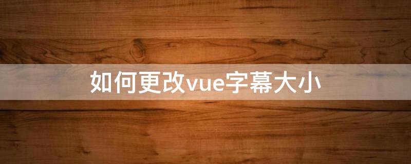 如何更改vue字幕大小 vue的大字时间怎么调