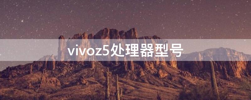 vivoz5处理器型号（vivoz5处理器是多少）