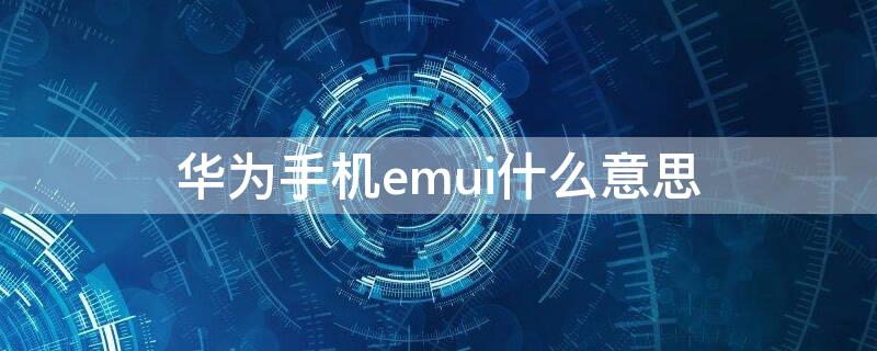 华为手机emui什么意思（华为EMUI是什么）