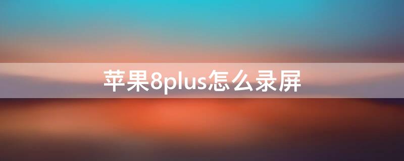 iPhone8plus怎么录屏 iphone8plus怎么录屏带声音视频