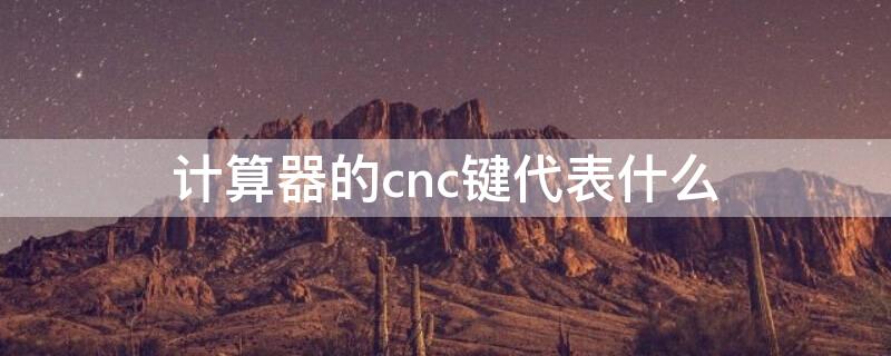 计算器的cnc键代表什么（计算器的c键是什么键、也叫什么键）