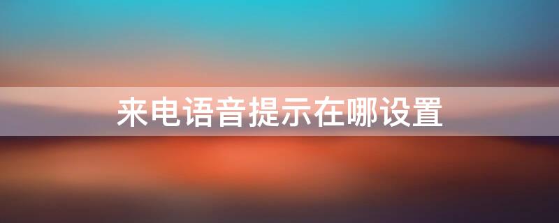 来电语音提示在哪设置 来电语音提示在哪设置的