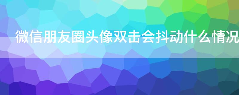 微信朋友圈头像双击会抖动什么情况（微信朋友圈头像点两下抖动什么意思）