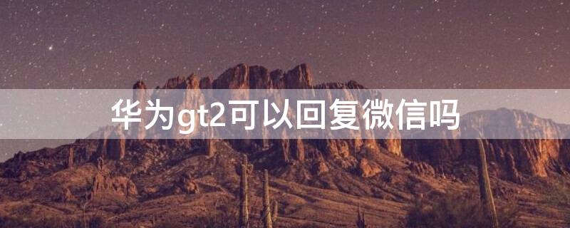 华为gt2可以回复微信吗 华为GT2怎么回复微信