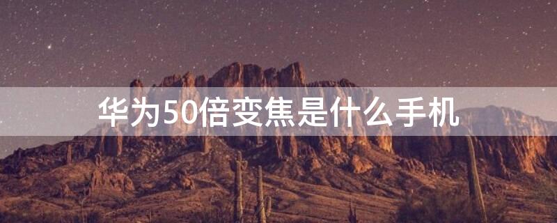 华为50倍变焦是什么手机（华为哪个手机是50倍变焦的?）