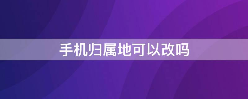 手机归属地可以改吗 手机可不可以改归属地