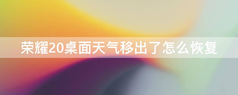 荣耀20桌面天气移出了怎么恢复 华为荣耀20s桌面的天气移除了该怎么恢复