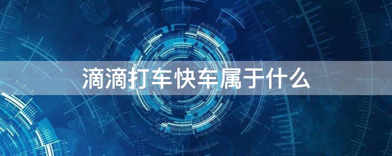 滴滴打车快车属于什么 滴滴出行属于快车吗