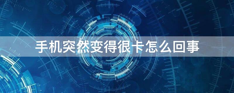 手机突然变得很卡怎么回事 手机突然变得很卡怎么回事华为