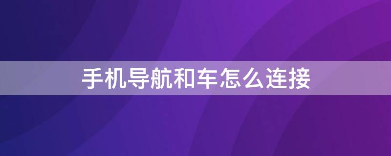 手机导航和车怎么连接（手机导航和车怎么连接蓝牙）