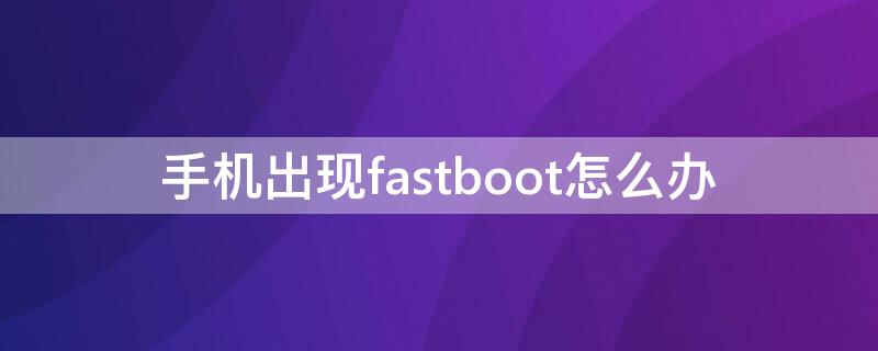 手机出现fastboot怎么办 手机出现fastboot怎么办开不了机