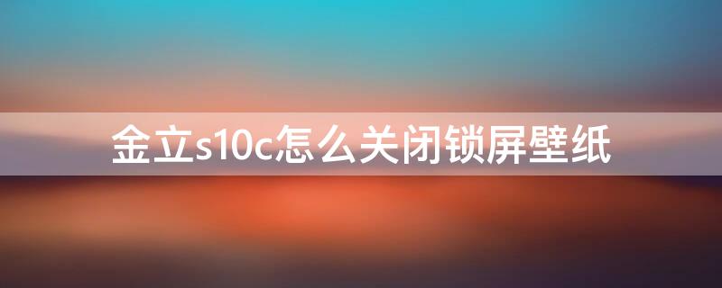 金立s10c怎么关闭锁屏壁纸（金立s10屏保怎么关闭）