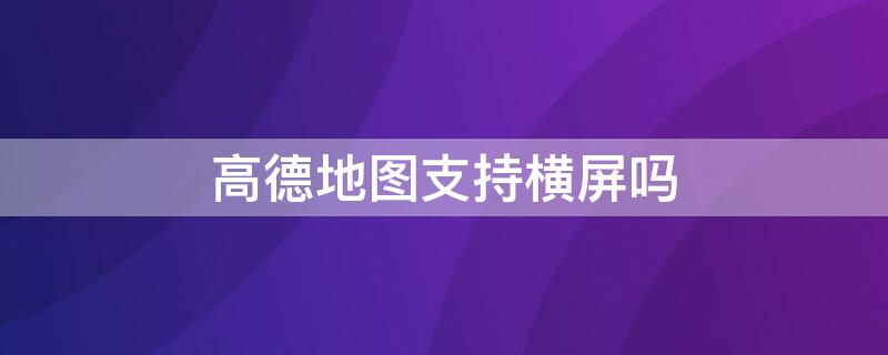高德地图支持横屏吗 高德地图可以横屏嘛