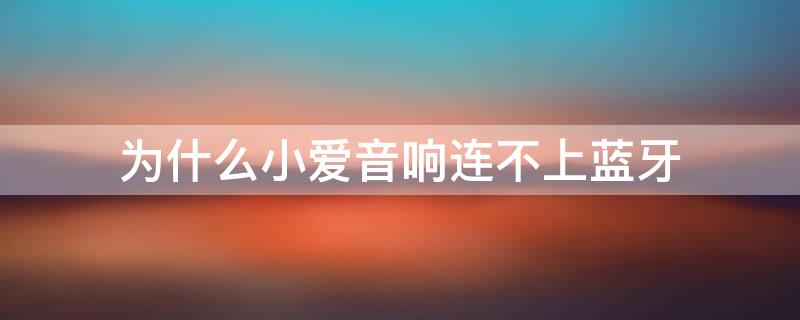 为什么小爱音响连不上蓝牙（为什么小爱音响连不上蓝牙都打开了也连不上）