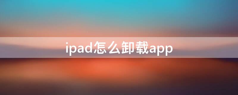 ipad怎么卸载app（苹果ipad怎么卸载app）