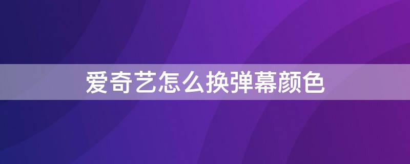 爱奇艺怎么换弹幕颜色 爱奇艺怎么换弹幕字体颜色