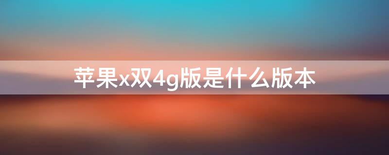 iPhonex双4g版是什么版本 iphone 4g版本