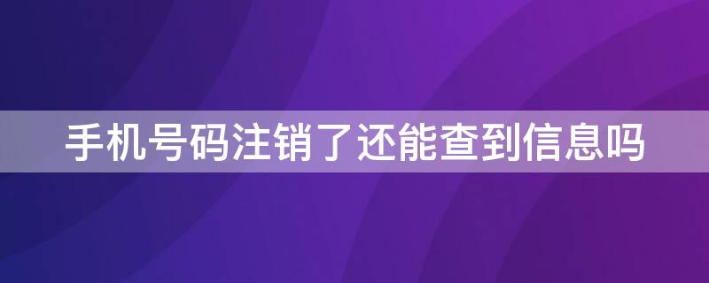 手机号码注销了还能查到信息吗（手机号码注销了还能查到信息吗吗）