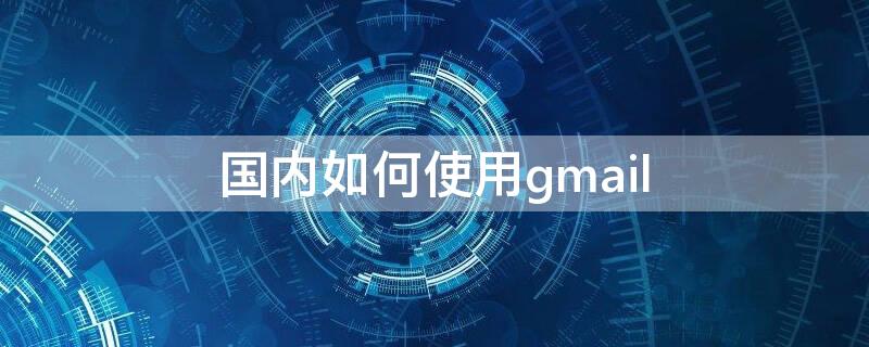 国内如何使用gmail 国内如何使用gmail2022