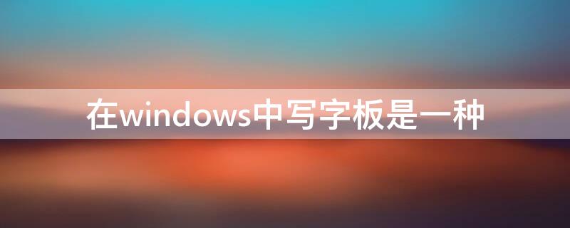 在windows中写字板是一种（在windows中写字板是一种什么工具）