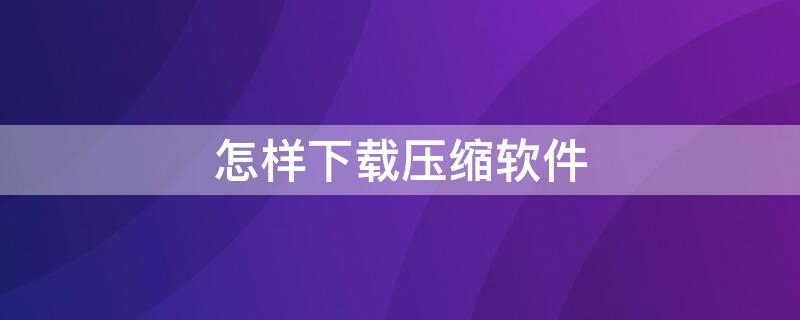 怎样下载压缩软件（怎样下载压缩软件安装）