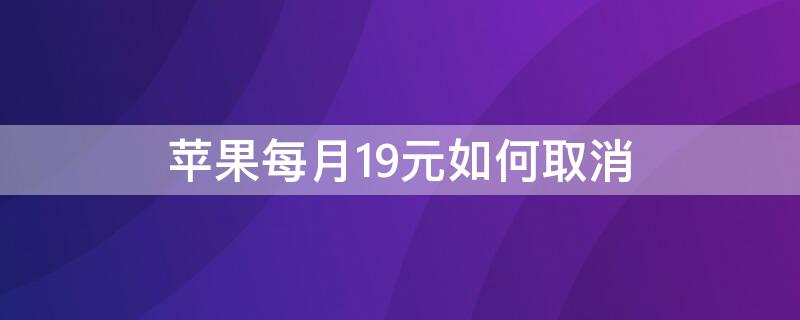 iPhone每月19元如何取消（iphone每个月扣19元怎么取消）