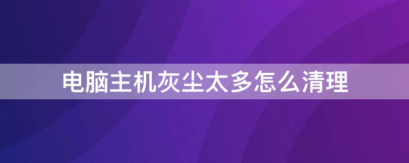 电脑主机灰尘太多怎么清理（电脑主机灰尘太多怎么清理干净）