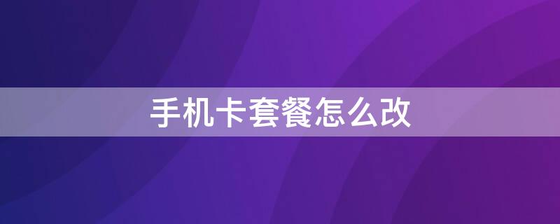 手机卡套餐怎么改（手机卡套餐怎么改成低月租）