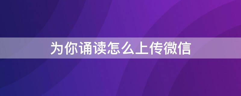 为你诵读怎么上传微信 为你诵读怎么转发