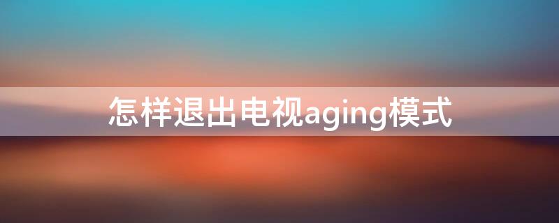 怎样退出电视aging模式（液晶电视agingview模式怎么退出）