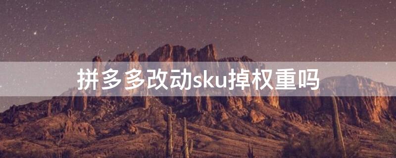 拼多多改动sku掉权重吗（拼多多sku怎么改不影响权重）